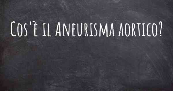 Cos'è il Aneurisma aortico?