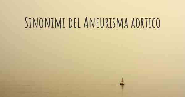 Sinonimi del Aneurisma aortico