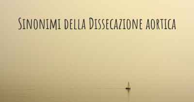 Sinonimi della Dissecazione aortica