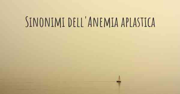 Sinonimi dell'Anemia aplastica