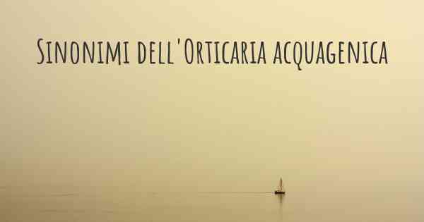 Sinonimi dell'Orticaria acquagenica