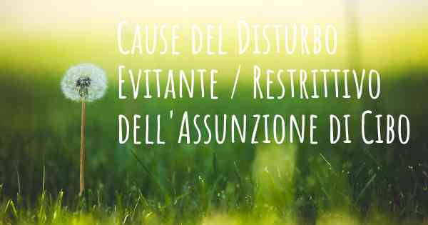 Cause del Disturbo Evitante / Restrittivo dell'Assunzione di Cibo