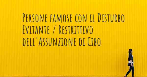 Persone famose con il Disturbo Evitante / Restrittivo dell'Assunzione di Cibo