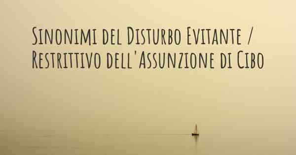 Sinonimi del Disturbo Evitante / Restrittivo dell'Assunzione di Cibo