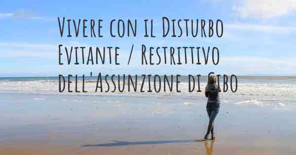 Vivere con il Disturbo Evitante / Restrittivo dell'Assunzione di Cibo