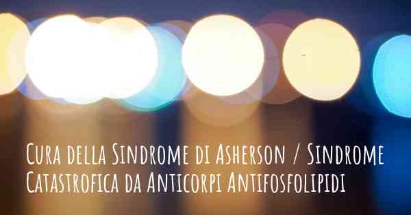 Cura della Sindrome di Asherson / Sindrome Catastrofica da Anticorpi Antifosfolipidi
