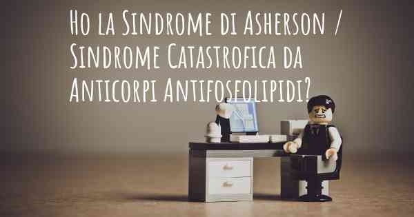 Ho la Sindrome di Asherson / Sindrome Catastrofica da Anticorpi Antifosfolipidi?