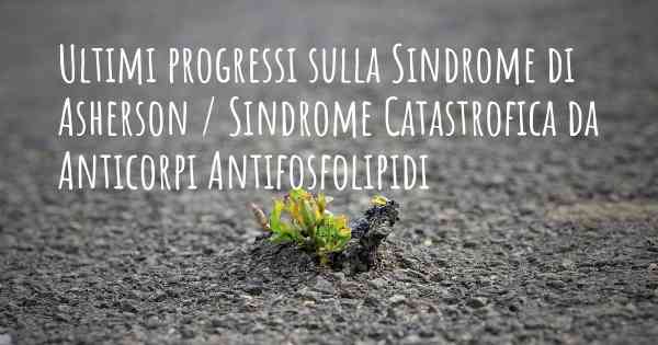 Ultimi progressi sulla Sindrome di Asherson / Sindrome Catastrofica da Anticorpi Antifosfolipidi
