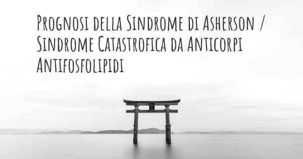 Prognosi della Sindrome di Asherson / Sindrome Catastrofica da Anticorpi Antifosfolipidi