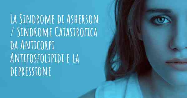 La Sindrome di Asherson / Sindrome Catastrofica da Anticorpi Antifosfolipidi e la depressione