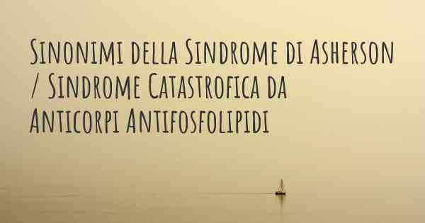 Sinonimi della Sindrome di Asherson / Sindrome Catastrofica da Anticorpi Antifosfolipidi