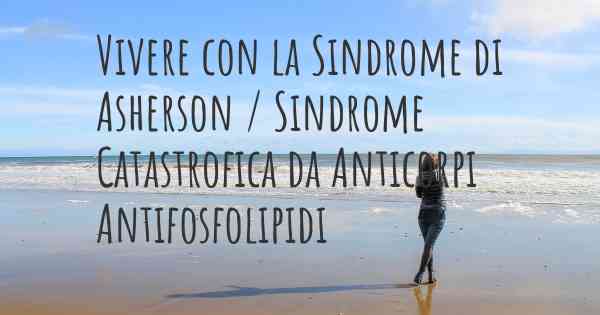 Vivere con la Sindrome di Asherson / Sindrome Catastrofica da Anticorpi Antifosfolipidi