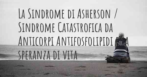 La Sindrome di Asherson / Sindrome Catastrofica da Anticorpi Antifosfolipidi e la speranza di vita
