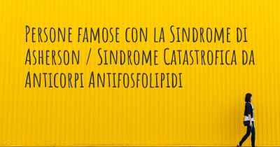 Persone famose con la Sindrome di Asherson / Sindrome Catastrofica da Anticorpi Antifosfolipidi
