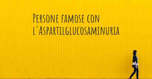 Persone famose con l'Aspartilglucosaminuria