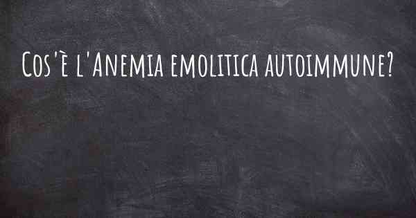 Cos'è l'Anemia emolitica autoimmune?