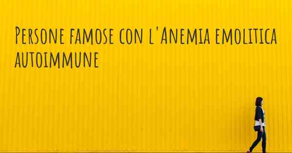 Persone famose con l'Anemia emolitica autoimmune