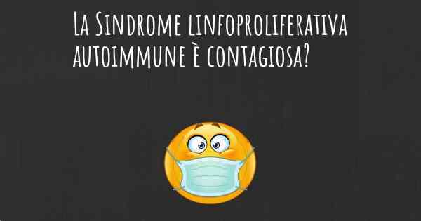 La Sindrome linfoproliferativa autoimmune è contagiosa?