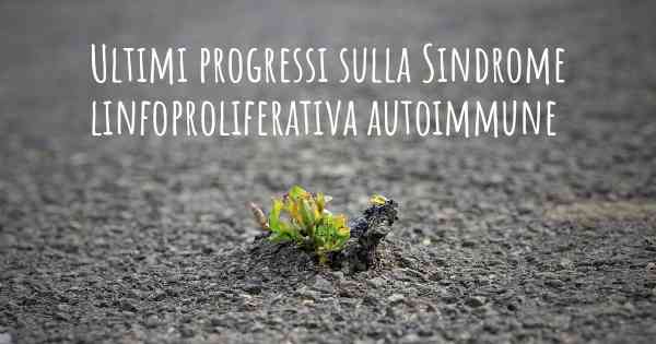 Ultimi progressi sulla Sindrome linfoproliferativa autoimmune