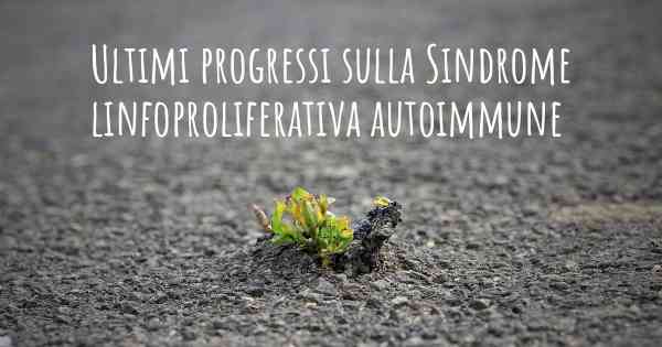 Ultimi progressi sulla Sindrome linfoproliferativa autoimmune