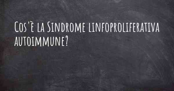 Cos'è la Sindrome linfoproliferativa autoimmune?