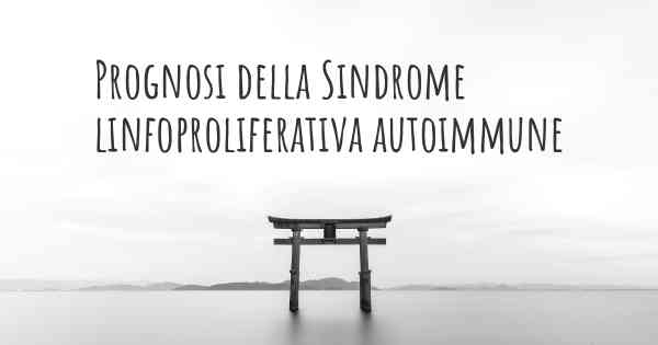 Prognosi della Sindrome linfoproliferativa autoimmune