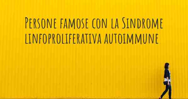 Persone famose con la Sindrome linfoproliferativa autoimmune