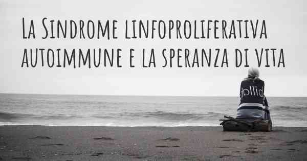 La Sindrome linfoproliferativa autoimmune e la speranza di vita