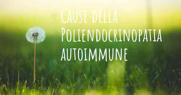 Cause della Poliendocrinopatia autoimmune