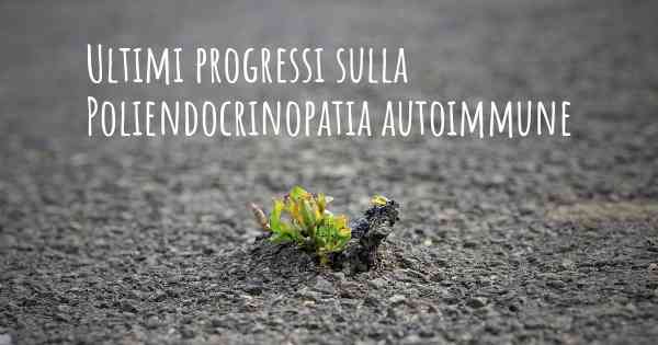 Ultimi progressi sulla Poliendocrinopatia autoimmune