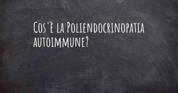 Cos'è la Poliendocrinopatia autoimmune?