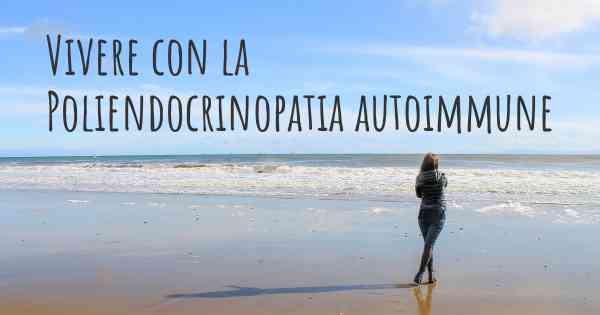 Vivere con la Poliendocrinopatia autoimmune