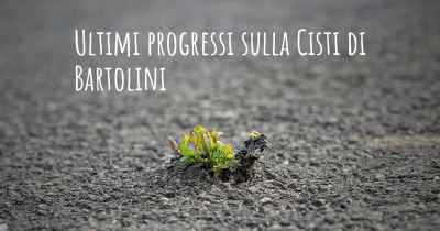 Ultimi progressi sulla Cisti di Bartolini