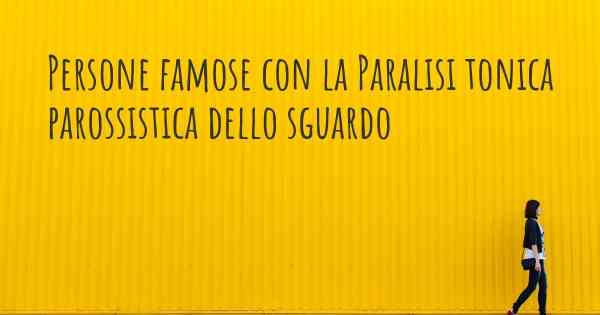 Persone famose con la Paralisi tonica parossistica dello sguardo