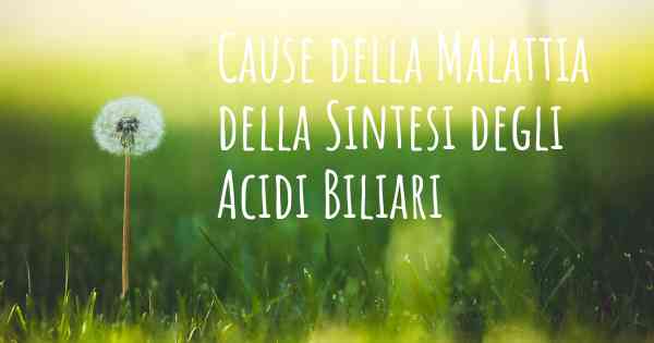 Cause della Malattia della Sintesi degli Acidi Biliari