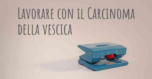 Lavorare con il Carcinoma della vescica