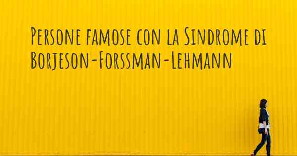 Persone famose con la Sindrome di Borjeson-Forssman-Lehmann
