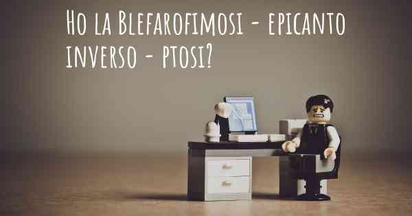 Ho la Blefarofimosi - epicanto inverso - ptosi?