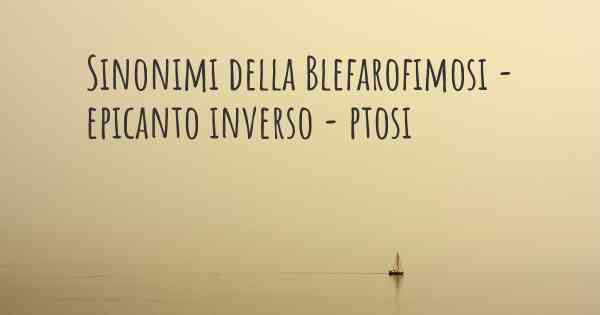 Sinonimi della Blefarofimosi - epicanto inverso - ptosi