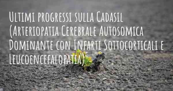 Ultimi progressi sulla Cadasil (Arteriopatia Cerebrale Autosomica Dominante con Infarti Sottocorticali e Leucoencefalopatia)