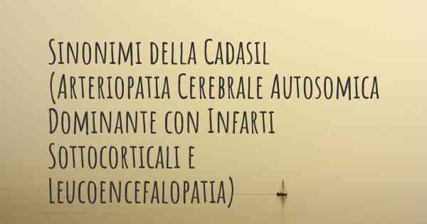 Sinonimi della Cadasil (Arteriopatia Cerebrale Autosomica Dominante con Infarti Sottocorticali e Leucoencefalopatia)