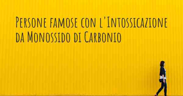 Persone famose con l'Intossicazione da Monossido di Carbonio