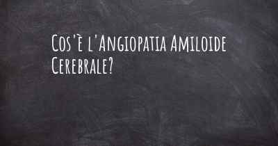 Cos'è l'Angiopatia Amiloide Cerebrale?