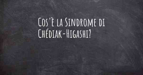 Cos'è la Sindrome di Chédiak-Higashi?