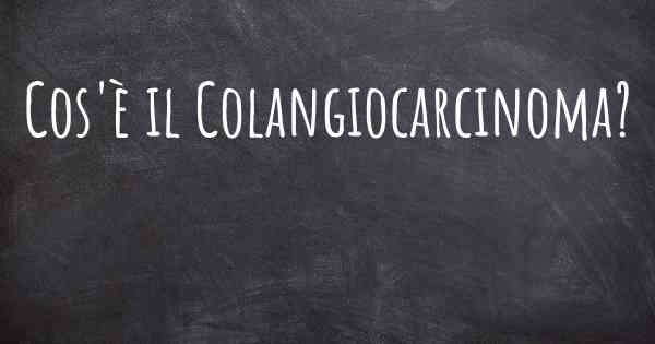 Cos'è il Colangiocarcinoma?