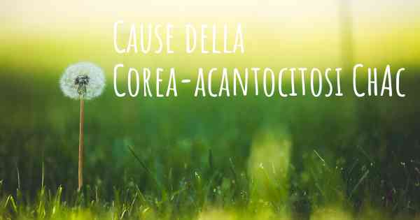 Cause della Corea-acantocitosi ChAc