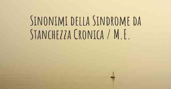 Sinonimi della Sindrome da Stanchezza Cronica / M.E.