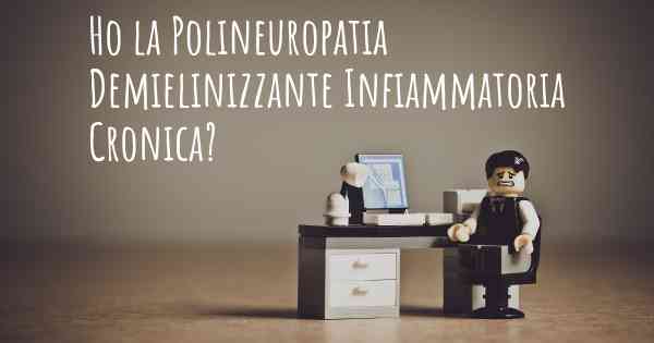 Ho la Polineuropatia Demielinizzante Infiammatoria Cronica?