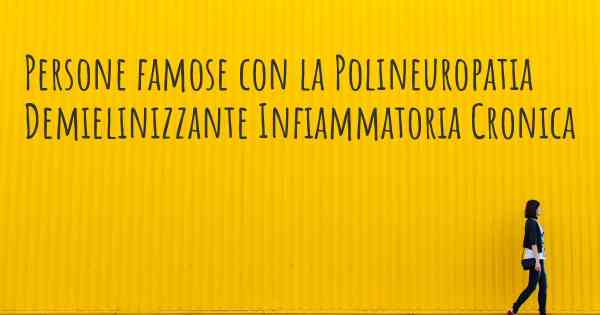 Persone famose con la Polineuropatia Demielinizzante Infiammatoria Cronica