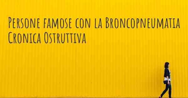 Persone famose con la Broncopneumatia Cronica Ostruttiva